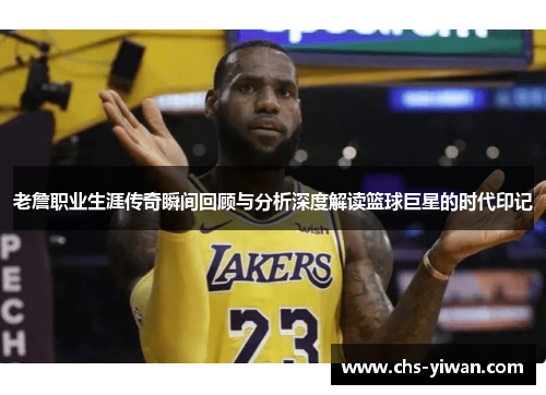 老詹职业生涯传奇瞬间回顾与分析深度解读篮球巨星的时代印记
