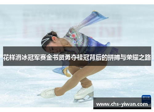 花样滑冰冠军赛金书贤勇夺桂冠背后的拼搏与荣耀之路 花样滑冰冠军赛金书贤勇夺桂冠背后的拼搏与荣耀之路