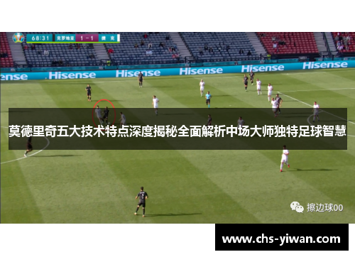 莫德里奇五大技术特点深度揭秘全面解析中场大师独特足球智慧