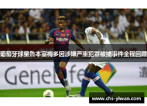 葡萄牙球星鲁本塞梅多因涉嫌严重犯罪被捕事件全程回顾