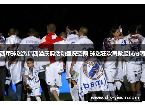 西甲球迷激情四溢庆典活动盛况空前 球迷狂欢再掀足球热潮