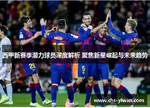 西甲新赛季潜力球员深度解析 聚焦新星崛起与未来趋势