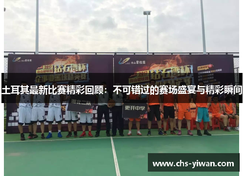 土耳其最新比赛精彩回顾:不可错过的赛场盛宴与精彩瞬间 土耳其最新比赛精彩回顾:不可错过的赛场盛宴与精彩瞬间