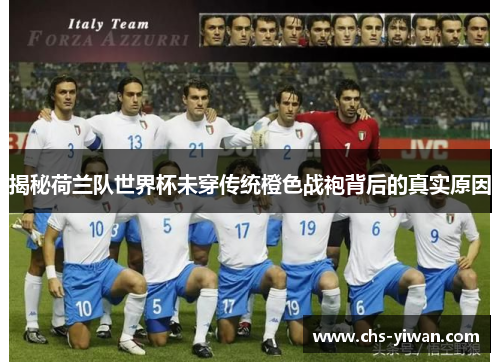 揭秘荷兰队世界杯未穿传统橙色战袍背后的真实原因 揭秘荷兰队世界杯未穿传统橙色战袍背后的真实原因