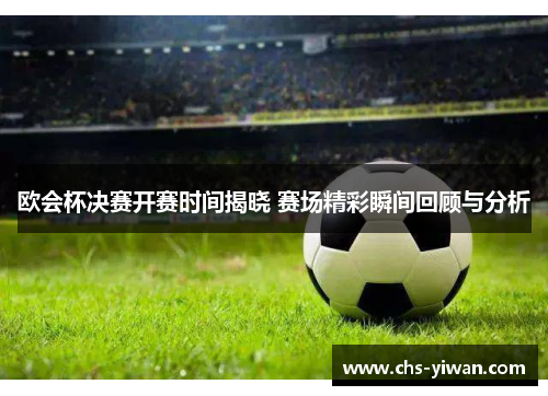 欧会杯决赛开赛时间揭晓 赛场精彩瞬间回顾与分析 欧会杯决赛开赛时间揭晓 赛场精彩瞬间回顾与分析
