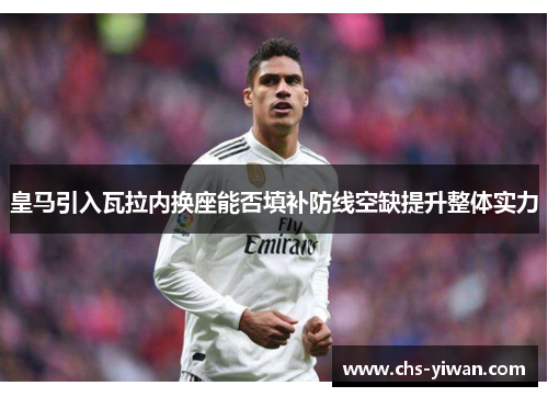 皇马引入瓦拉内换座能否填补防线空缺提升整体实力