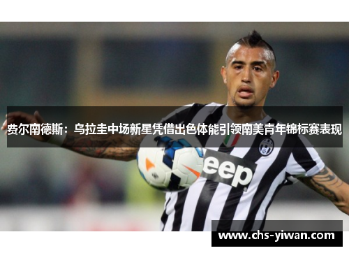 费尔南德斯：乌拉圭中场新星凭借出色体能引领南美青年锦标赛表现