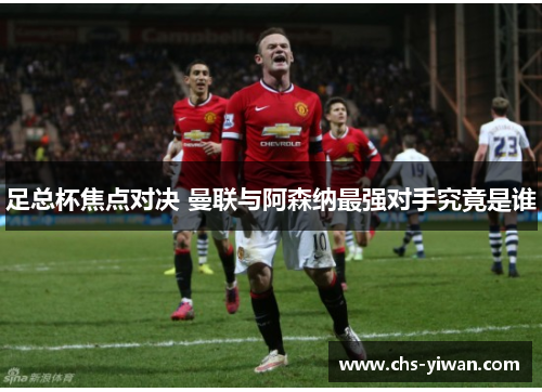 足总杯焦点对决 曼联与阿森纳最强对手究竟是谁