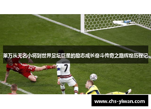 莱万从无名小将到世界足坛巨星的励志成长奋斗传奇之路辉煌历程记