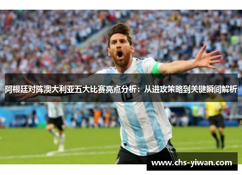 阿根廷对阵澳大利亚五大比赛亮点分析：从进攻策略到关键瞬间解析