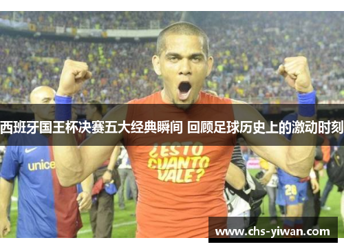 西班牙国王杯决赛五大经典瞬间 回顾足球历史上的激动时刻