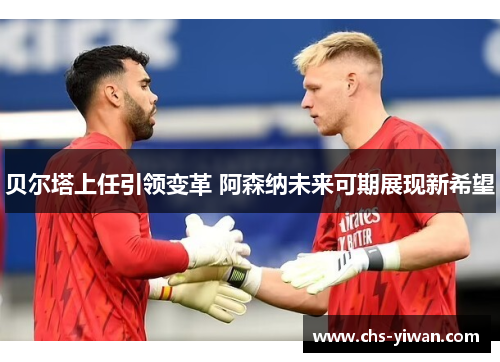 贝尔塔上任引领变革 阿森纳未来可期展现新希望
