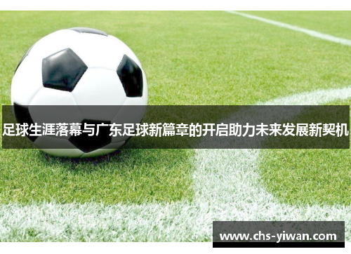 足球生涯落幕与广东足球新篇章的开启助力未来发展新契机 足球生涯落幕与广东足球新篇章的开启助力未来发展新契机