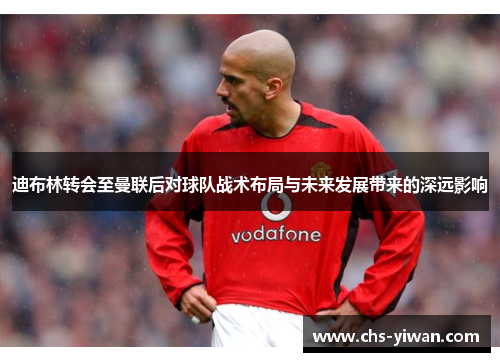 迪布林转会至曼联后对球队战术布局与未来发展带来的深远影响 迪布林转会至曼联后对球队战术布局与未来发展带来的深远影响