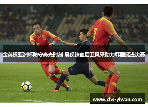 金英权亚洲杯防守高光时刻 展现铁血后卫风采助力韩国挺进决赛 金英权亚洲杯防守高光时刻 展现铁血后卫风采助力韩国挺进决赛