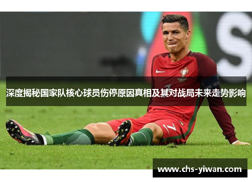 深度揭秘国家队核心球员伤停原因真相及其对战局未来走势影响