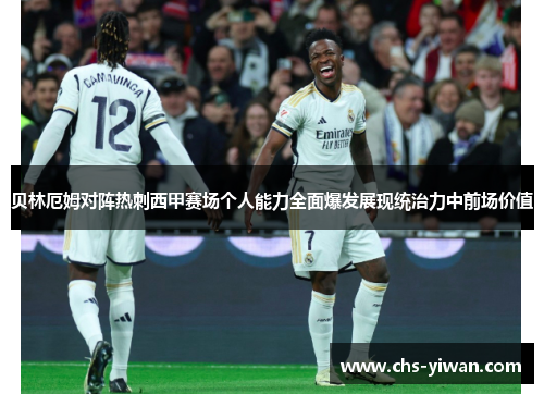 贝林厄姆对阵热刺西甲赛场个人能力全面爆发展现统治力中前场价值
