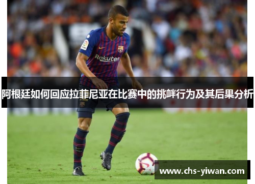 阿根廷如何回应拉菲尼亚在比赛中的挑衅行为及其后果分析