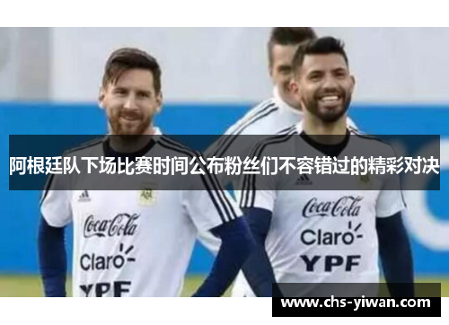 阿根廷队下场比赛时间公布粉丝们不容错过的精彩对决