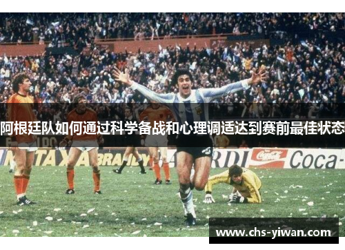 阿根廷队如何通过科学备战和心理调适达到赛前最佳状态