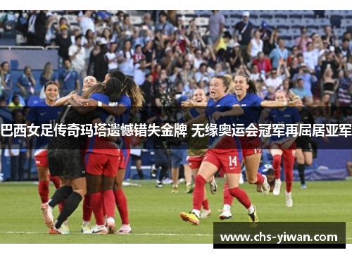 巴西女足传奇玛塔遗憾错失金牌 无缘奥运会冠军再屈居亚军