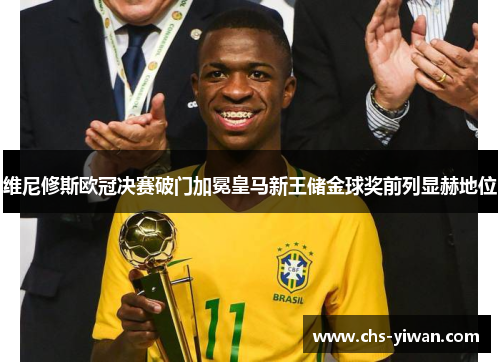 维尼修斯欧冠决赛破门加冕皇马新王储金球奖前列显赫地位