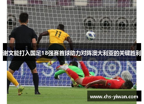 谢文能打入国足18强赛首球助力对阵澳大利亚的关键胜利