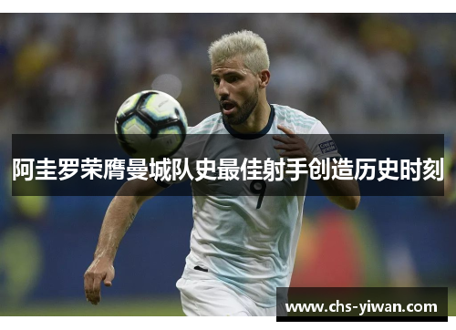 阿圭罗荣膺曼城队史最佳射手创造历史时刻