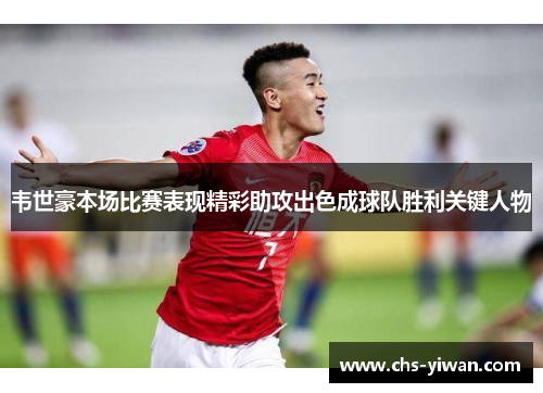 韦世豪本场比赛表现精彩助攻出色成球队胜利关键人物