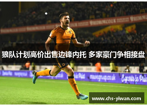 狼队计划高价出售边锋内托 多家豪门争相接盘 狼队计划高价出售边锋内托 多家豪门争相接盘