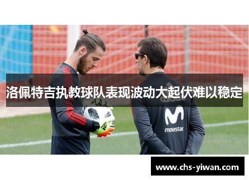 洛佩特吉执教球队表现波动大起伏难以稳定 洛佩特吉执教球队表现波动大起伏难以稳定