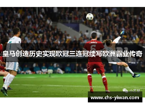 皇马创造历史实现欧冠三连冠续写欧洲霸业传奇 皇马创造历史实现欧冠三连冠续写欧洲霸业传奇