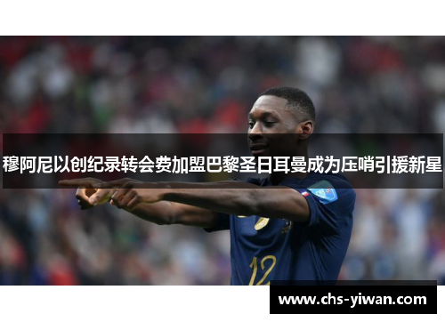 穆阿尼以创纪录转会费加盟巴黎圣日耳曼成为压哨引援新星 穆阿尼以创纪录转会费加盟巴黎圣日耳曼成为压哨引援新星