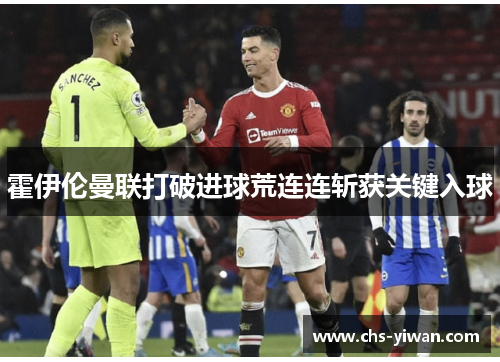 霍伊伦曼联打破进球荒连连斩获关键入球 霍伊伦曼联打破进球荒连连斩获关键入球