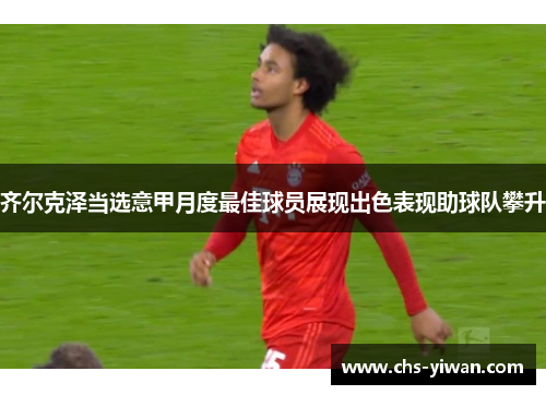 齐尔克泽当选意甲月度最佳球员展现出色表现助球队攀升 齐尔克泽当选意甲月度最佳球员展现出色表现助球队攀升