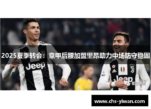 2025夏季转会:意甲后腰加盟里昂助力中场防守稳固 2025夏季转会:意甲后腰加盟里昂助力中场防守稳固