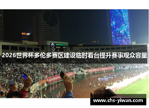 2026世界杯多伦多赛区建设临时看台提升赛事观众容量 2026世界杯多伦多赛区建设临时看台提升赛事观众容量