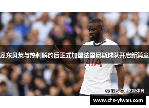 恩东贝莱与热刺解约后正式加盟法国尼斯球队开启新篇章 恩东贝莱与热刺解约后正式加盟法国尼斯球队开启新篇章